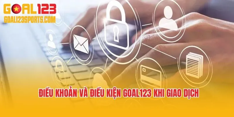 Điều khoản và điều kiện Goal123 khi thực hiện giao dịch