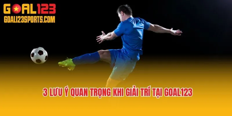 3 lưu ý quan trọng khi giải trí tại Goal123
