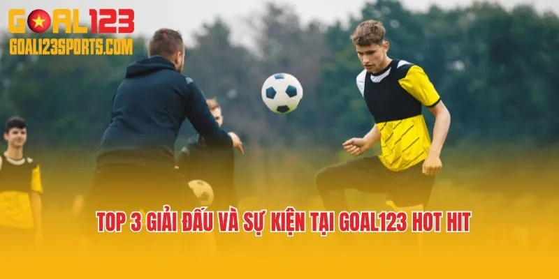 Top 3 giải đấu và sự kiện tại Goal123 hot hit