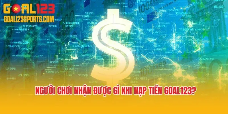 Người chơi nhận được gì khi nạp tiền Goal123?